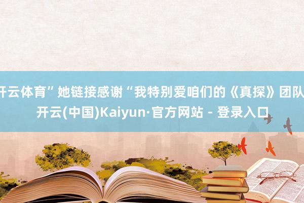 开云体育”她链接感谢“我特别爱咱们的《真探》团队-开云(中国)Kaiyun·官方网站 - 登录入口