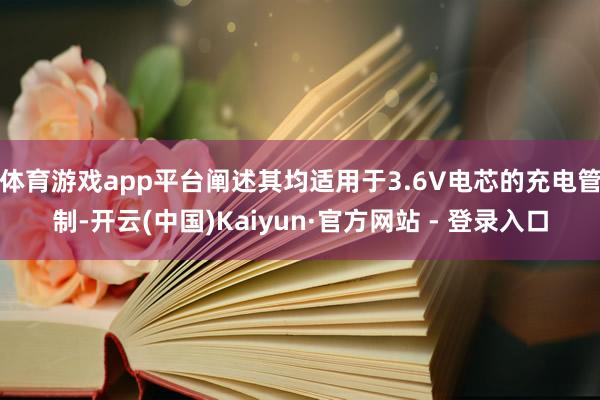 体育游戏app平台阐述其均适用于3.6V电芯的充电管制-开云(中国)Kaiyun·官方网站 - 登录入口