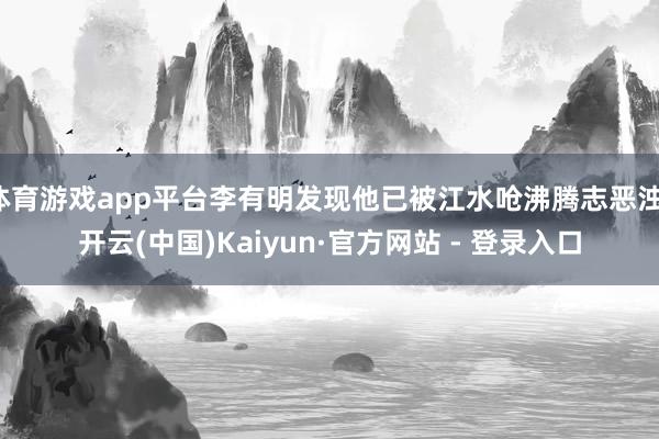 体育游戏app平台李有明发现他已被江水呛沸腾志恶浊-开云(中国)Kaiyun·官方网站 - 登录入口