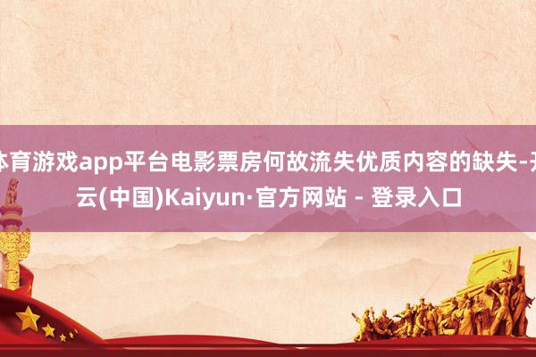 体育游戏app平台电影票房何故流失优质内容的缺失-开云(中国)Kaiyun·官方网站 - 登录入口