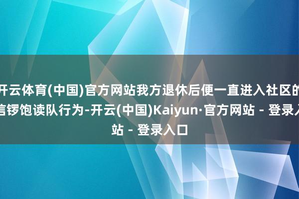 开云体育(中国)官方网站我方退休后便一直进入社区的威信锣饱读队行为-开云(中国)Kaiyun·官方网站 - 登录入口