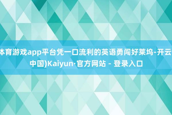 体育游戏app平台凭一口流利的英语勇闯好莱坞-开云(中国)Kaiyun·官方网站 - 登录入口