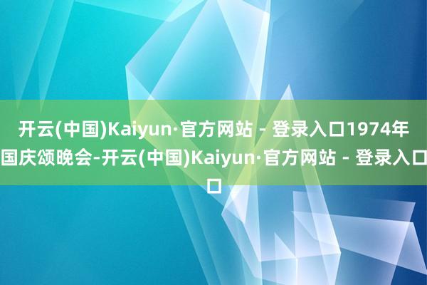 开云(中国)Kaiyun·官方网站 - 登录入口1974年国庆颂晚会-开云(中国)Kaiyun·官方网站 - 登录入口