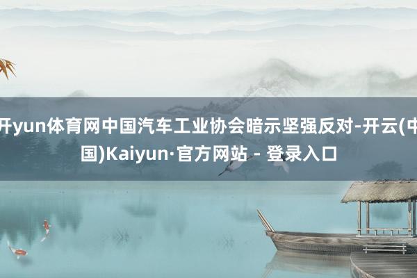 开yun体育网中国汽车工业协会暗示坚强反对-开云(中国)Kaiyun·官方网站 - 登录入口