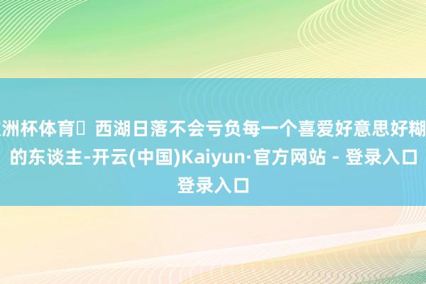 欧洲杯体育	西湖日落不会亏负每一个喜爱好意思好糊口的东谈主-开云(中国)Kaiyun·官方网站 - 登录入口