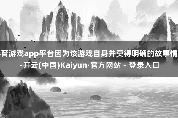 体育游戏app平台因为该游戏自身并莫得明确的故事情节-开云(中国)Kaiyun·官方网站 - 登录入口