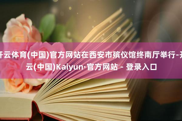 开云体育(中国)官方网站在西安市殡仪馆终南厅举行-开云(中国)Kaiyun·官方网站 - 登录入口