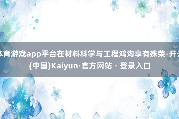 体育游戏app平台在材料科学与工程鸿沟享有殊荣-开云(中国)Kaiyun·官方网站 - 登录入口