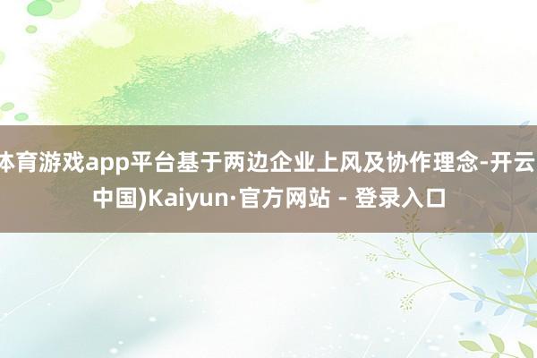 体育游戏app平台基于两边企业上风及协作理念-开云(中国)Kaiyun·官方网站 - 登录入口