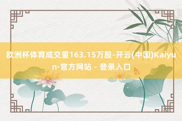 欧洲杯体育成交量163.15万股-开云(中国)Kaiyun·官方网站 - 登录入口