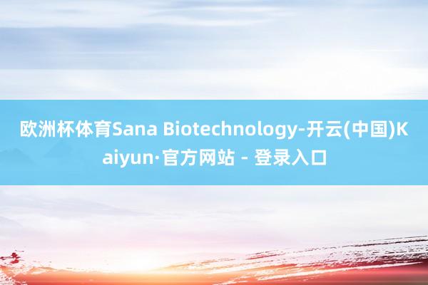 欧洲杯体育Sana Biotechnology-开云(中国)Kaiyun·官方网站 - 登录入口