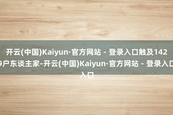 开云(中国)Kaiyun·官方网站 - 登录入口触及1429户东谈主家-开云(中国)Kaiyun·官方网站 - 登录入口