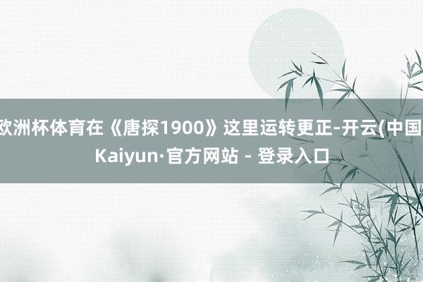 欧洲杯体育在《唐探1900》这里运转更正-开云(中国)Kaiyun·官方网站 - 登录入口