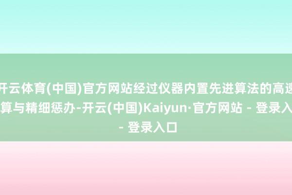 开云体育(中国)官方网站经过仪器内置先进算法的高速运算与精细惩办-开云(中国)Kaiyun·官方网站 - 登录入口