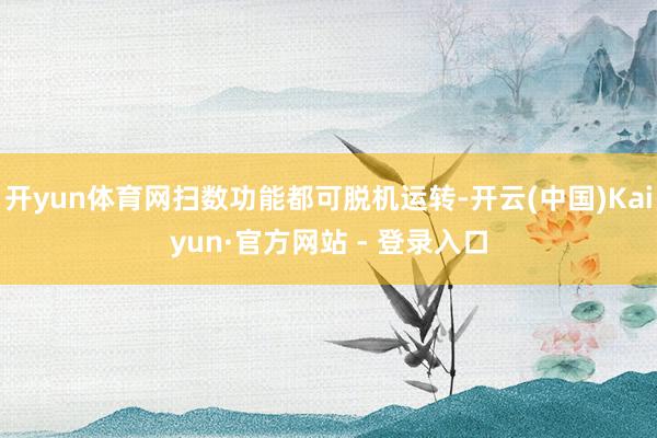 开yun体育网扫数功能都可脱机运转-开云(中国)Kaiyun·官方网站 - 登录入口