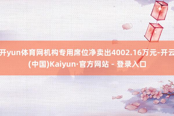 开yun体育网机构专用席位净卖出4002.16万元-开云(中国)Kaiyun·官方网站 - 登录入口