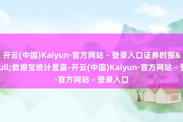 开云(中国)Kaiyun·官方网站 - 登录入口证券时报&bull;数据宝统计显露-开云(中国)Kaiyun·官方网站 - 登录入口