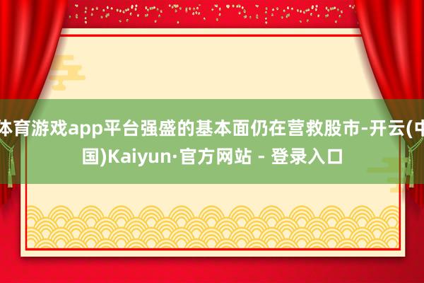 体育游戏app平台强盛的基本面仍在营救股市-开云(中国)Kaiyun·官方网站 - 登录入口