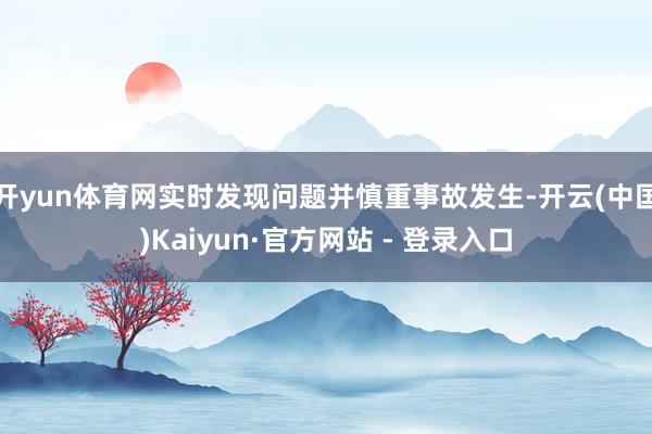 开yun体育网实时发现问题并慎重事故发生-开云(中国)Kaiyun·官方网站 - 登录入口