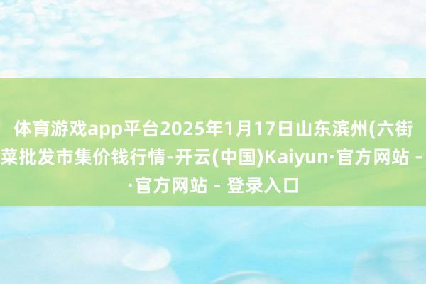 体育游戏app平台2025年1月17日山东滨州(六街）鲁北蔬菜批发市集价钱行情-开云(中国)Kaiyun·官方网站 - 登录入口