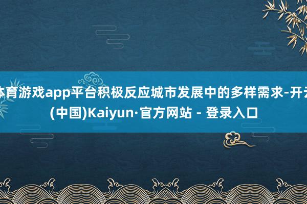 体育游戏app平台积极反应城市发展中的多样需求-开云(中国)Kaiyun·官方网站 - 登录入口