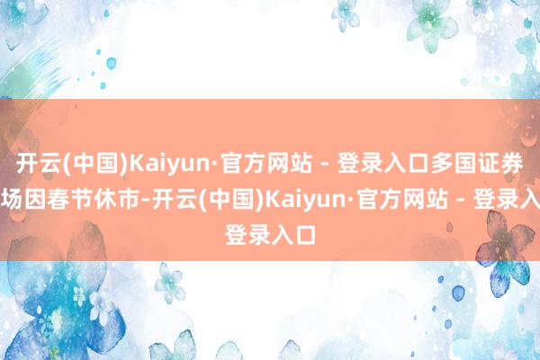 开云(中国)Kaiyun·官方网站 - 登录入口多国证券商场因春节休市-开云(中国)Kaiyun·官方网站 - 登录入口