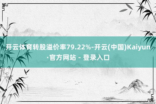 开云体育转股溢价率79.22%-开云(中国)Kaiyun·官方网站 - 登录入口