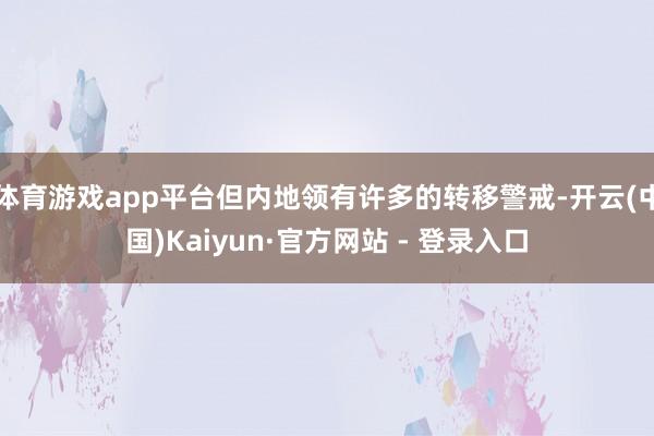 体育游戏app平台但内地领有许多的转移警戒-开云(中国)Kaiyun·官方网站 - 登录入口