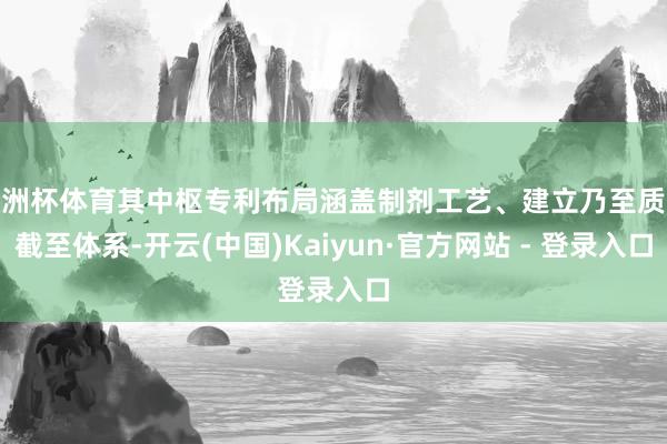 欧洲杯体育其中枢专利布局涵盖制剂工艺、建立乃至质地截至体系-开云(中国)Kaiyun·官方网站 - 登录入口